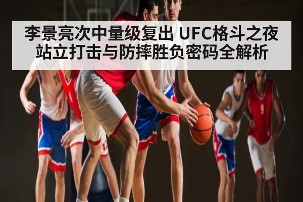 李景亮次中量级复出 UFC格斗之夜站立打击与防摔胜负密码全解析 | kaiyun