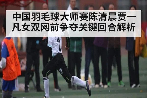 中国羽毛球大师赛陈清晨贾一凡女双网前争夺关键回合解析 - kaiyun.com