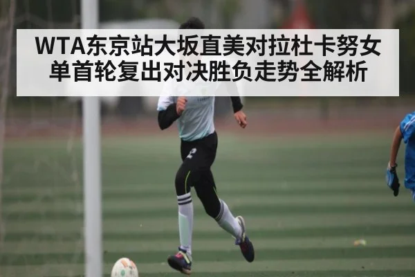 WTA东京站大坂直美对拉杜卡努女单首轮复出对决胜负走势全解析 - kaiyun.com
